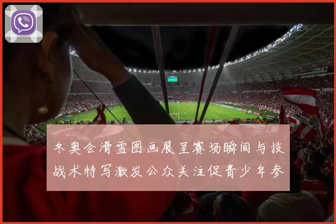 冬奥会滑雪图画展呈赛场瞬间与技战术特写激发公众关注促青少年参与
