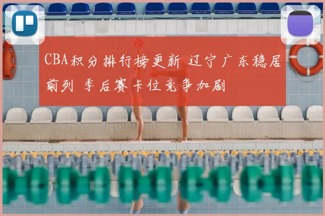 CBA积分排行榜更新 辽宁广东稳居前列 季后赛卡位竞争加剧