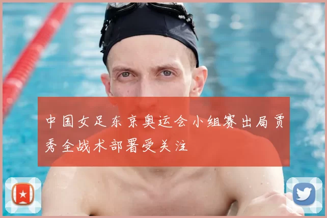 中国女足东京奥运会小组赛出局贾秀全战术部署受关注