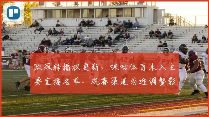 欧冠转播权更新，咪咕体育未入主要直播名单，观赛渠道或迎调整影响用户选择