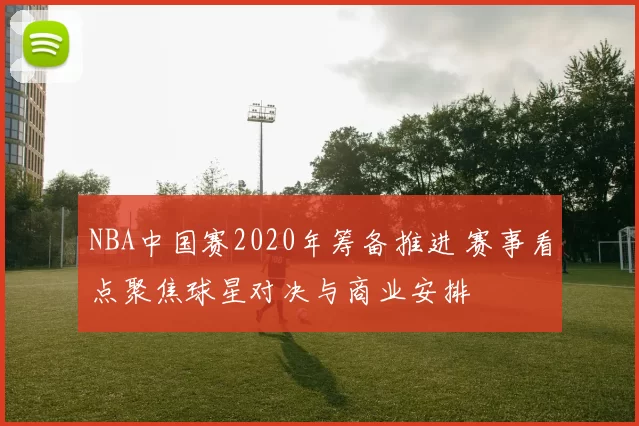 NBA中国赛2020年筹备推进 赛事看点聚焦球星对决与商业安排