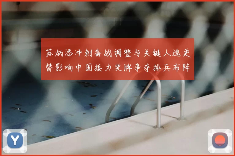 苏炳添冲刺备战调整与关键人选更替影响中国接力奖牌争夺排兵布阵