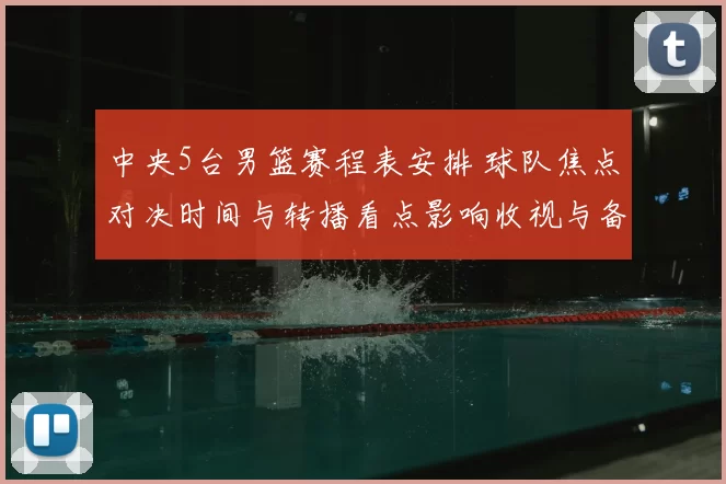 中央5台男篮赛程表安排 球队焦点对决时间与转播看点影响收视与备战节奏