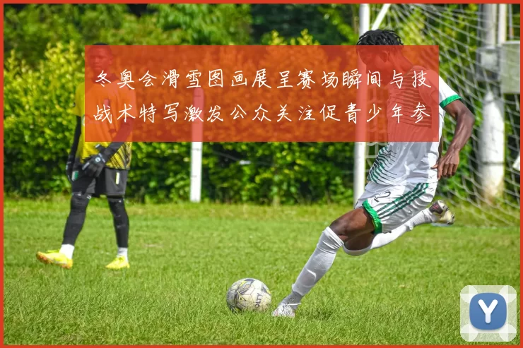 冬奥会滑雪图画展呈赛场瞬间与技战术特写激发公众关注促青少年参与