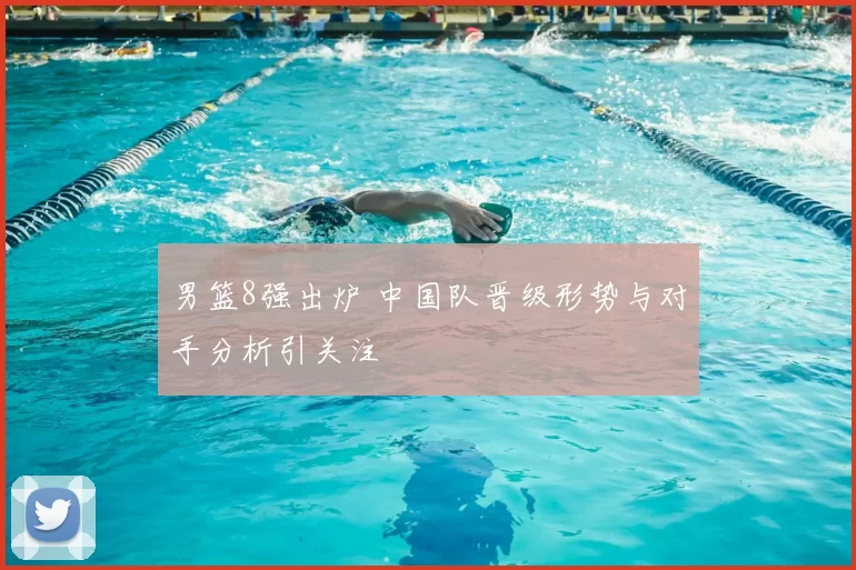 男篮8强出炉 中国队晋级形势与对手分析引关注