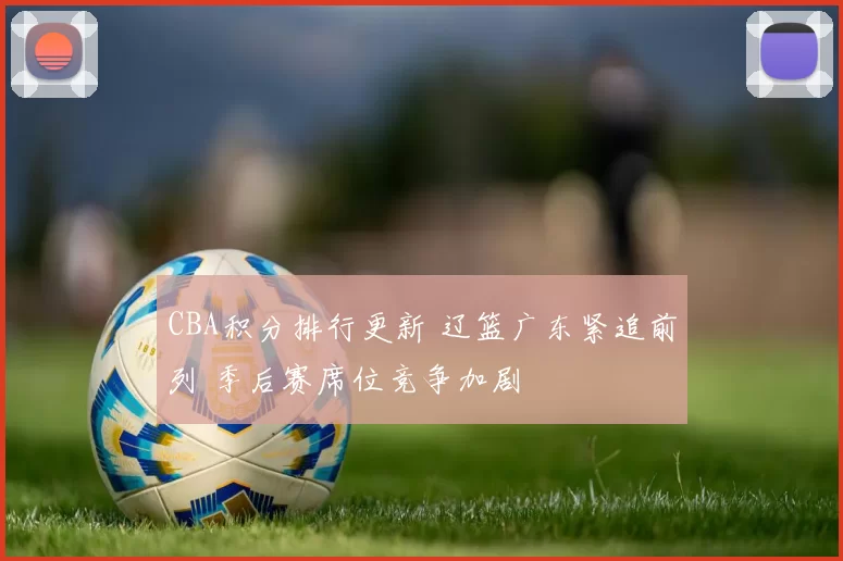 CBA积分排行更新 辽篮广东紧追前列 季后赛席位竞争加剧
