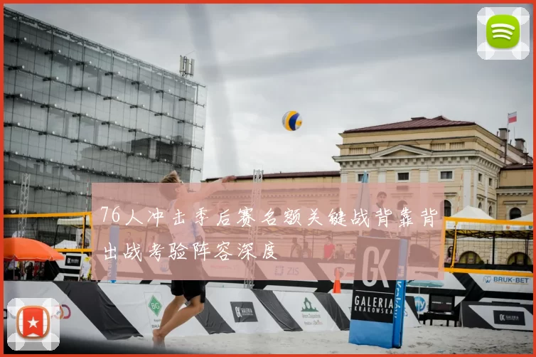 76人冲击季后赛名额关键战背靠背出战考验阵容深度