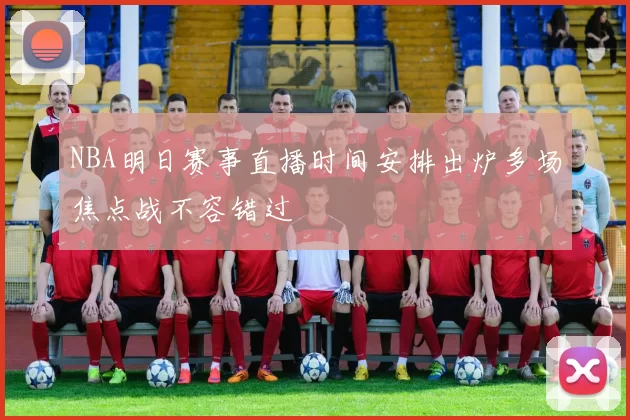 NBA明日赛事直播时间安排出炉多场焦点战不容错过