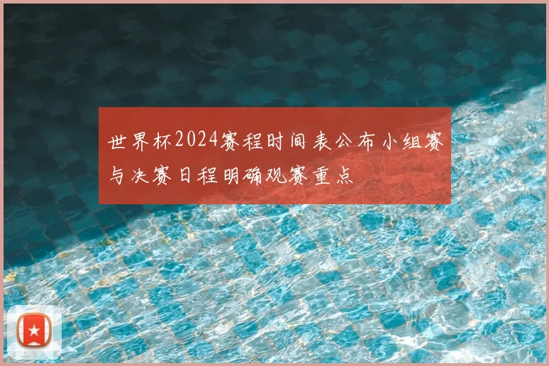 世界杯2024赛程时间表公布小组赛与决赛日程明确观赛重点