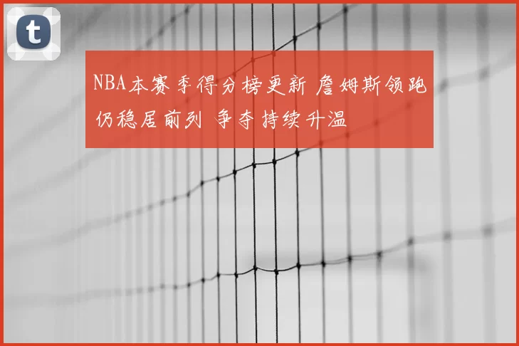 NBA本赛季得分榜更新 詹姆斯领跑仍稳居前列 争夺持续升温