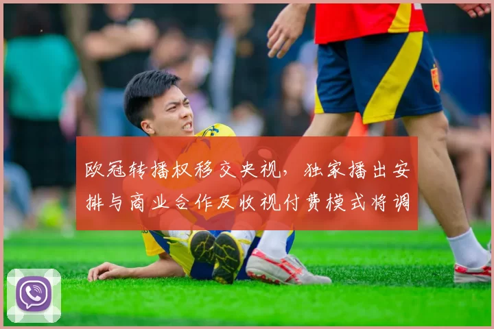 欧冠转播权移交央视，独家播出安排与商业合作及收视付费模式将调整