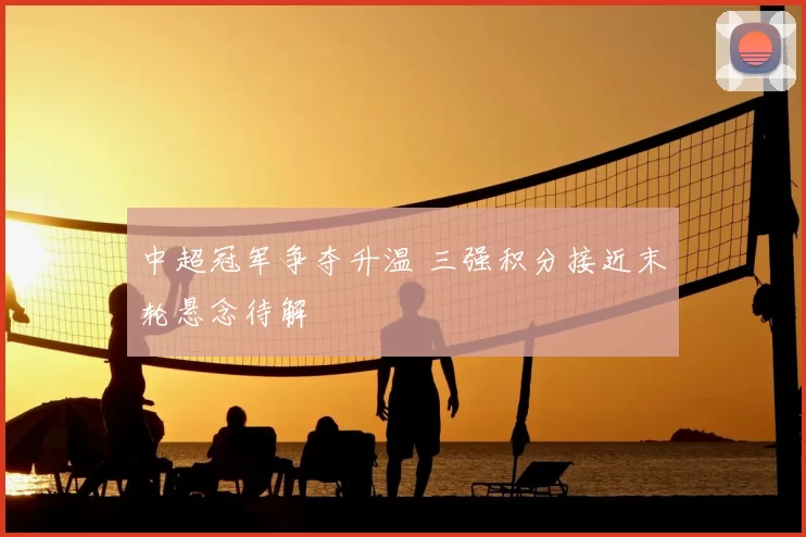 中超冠军争夺升温 三强积分接近末轮悬念待解