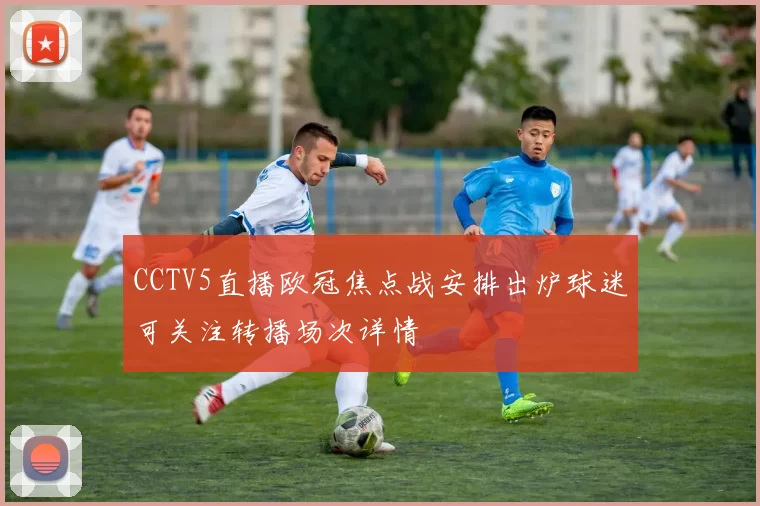 CCTV5直播欧冠焦点战安排出炉球迷可关注转播场次详情