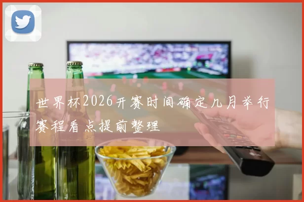 世界杯2026开赛时间确定几月举行赛程看点提前整理