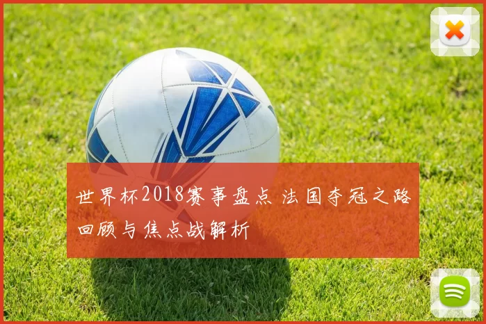世界杯2018赛事盘点 法国夺冠之路回顾与焦点战解析