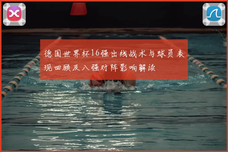 德国世界杯16强出线战术与球员表现回顾及八强对阵影响解读