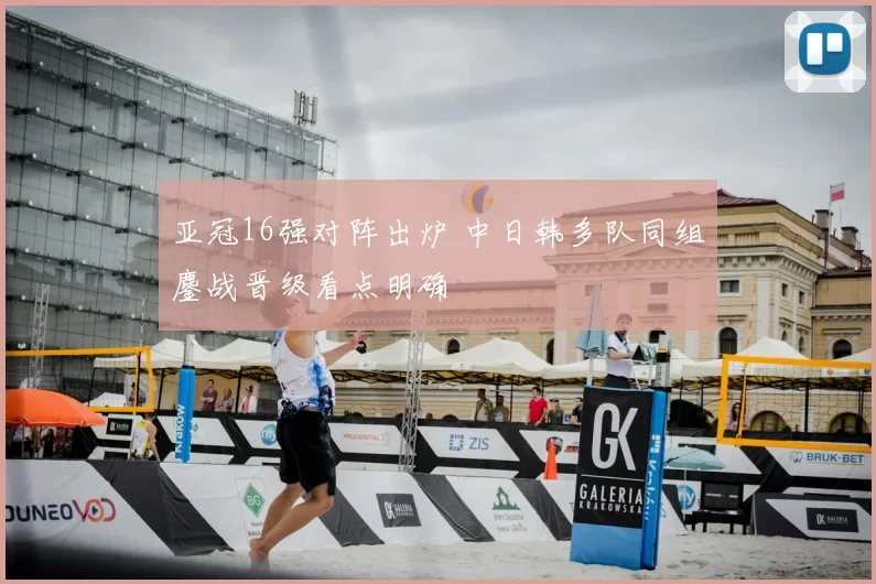 亚冠16强对阵出炉 中日韩多队同组鏖战晋级看点明确