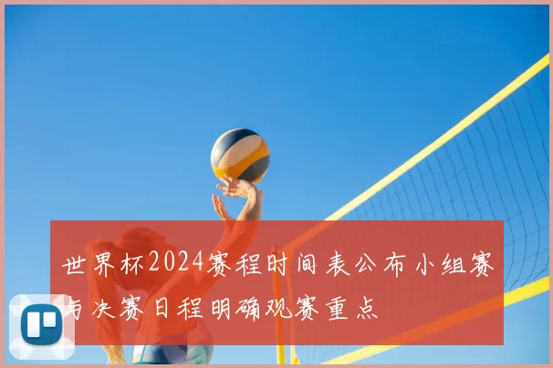 世界杯2024赛程时间表公布小组赛与决赛日程明确观赛重点