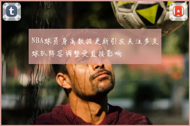 NBA球员身高数据更新引发关注多支球队阵容调整受直接影响
