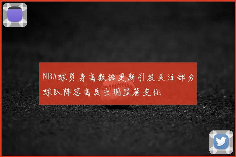 NBA球员身高数据更新引发关注部分球队阵容高度出现显著变化