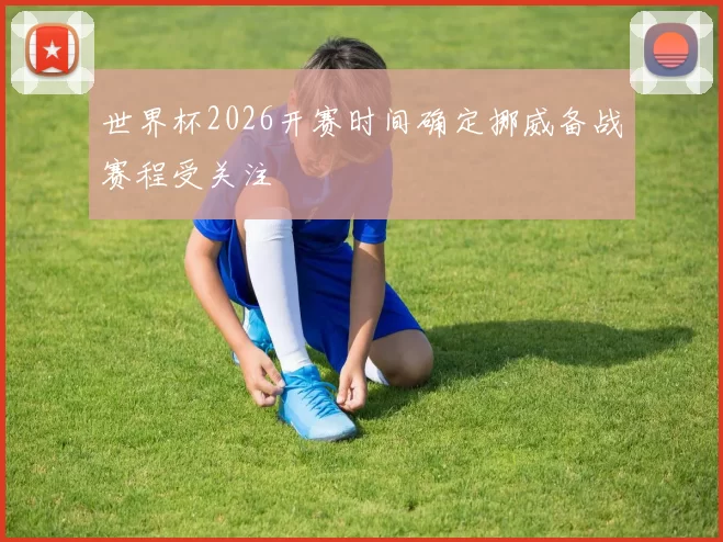 世界杯2026开赛时间确定挪威备战赛程受关注