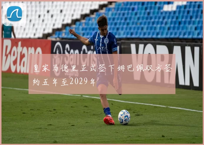 皇家马德里正式签下姆巴佩双方签约五年至2029年