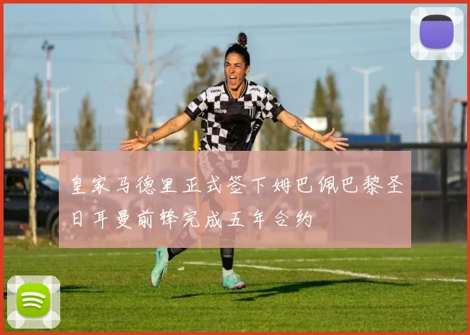 皇家马德里正式签下姆巴佩巴黎圣日耳曼前锋完成五年合约