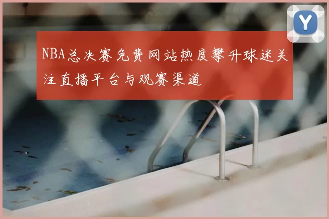 NBA总决赛免费网站热度攀升球迷关注直播平台与观赛渠道