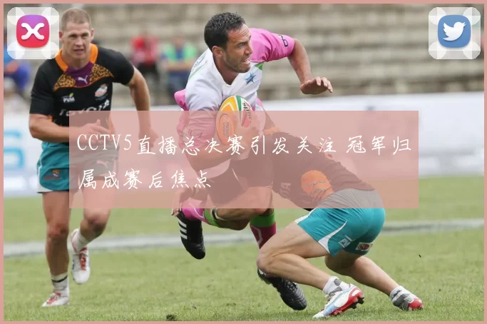 CCTV5直播总决赛引发关注 冠军归属成赛后焦点