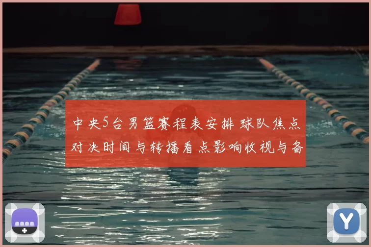 中央5台男篮赛程表安排 球队焦点对决时间与转播看点影响收视与备战节奏