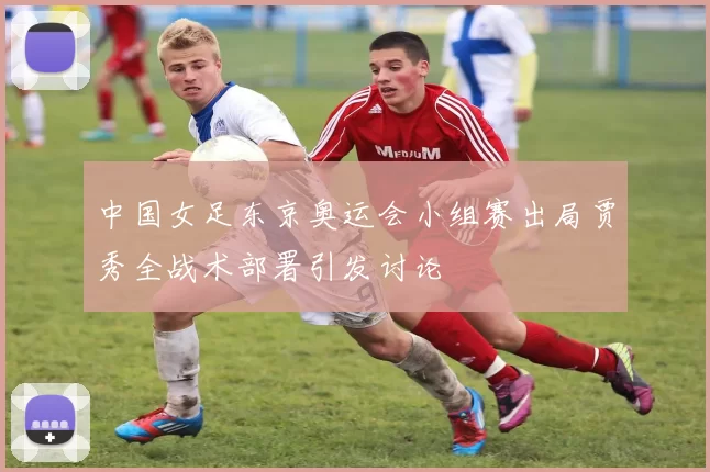 中国女足东京奥运会小组赛出局贾秀全战术部署引发讨论