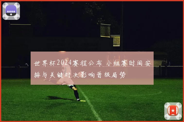 世界杯2024赛程公布 小组赛时间安排与关键对决影响晋级局势