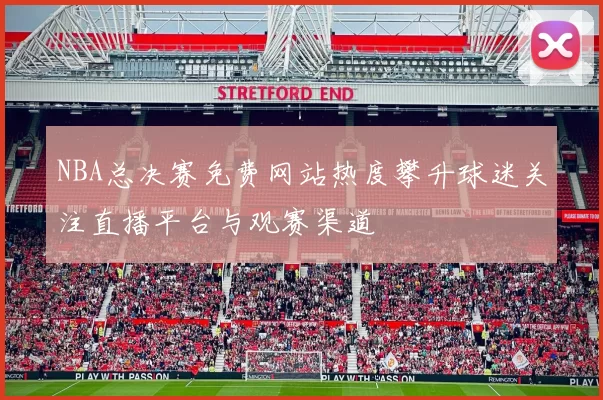 NBA总决赛免费网站热度攀升球迷关注直播平台与观赛渠道