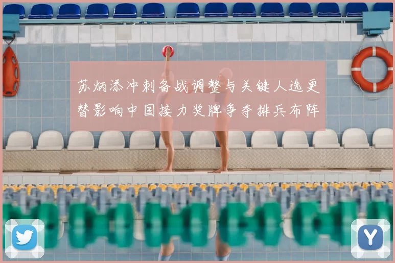 苏炳添冲刺备战调整与关键人选更替影响中国接力奖牌争夺排兵布阵