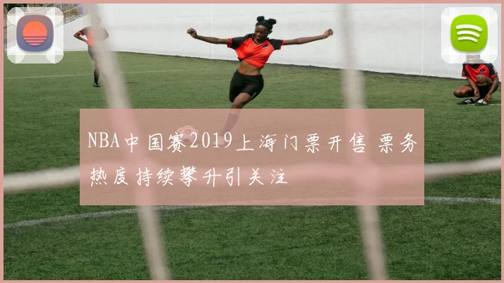 NBA中国赛2019上海门票开售 票务热度持续攀升引关注