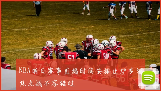 NBA明日赛事直播时间安排出炉多场焦点战不容错过