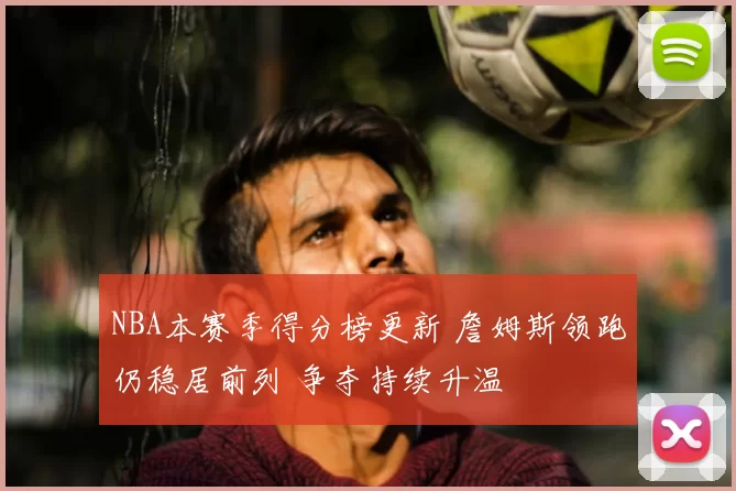 NBA本赛季得分榜更新 詹姆斯领跑仍稳居前列 争夺持续升温