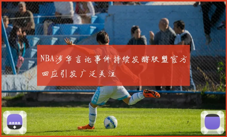 NBA涉华言论事件持续发酵联盟官方回应引发广泛关注