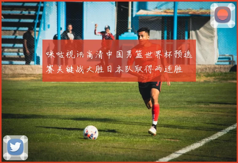 咪咕视讯高清中国男篮世界杯预选赛关键战大胜日本队取得两连胜