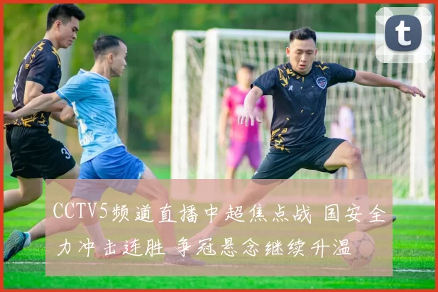 CCTV5频道直播中超焦点战 国安全力冲击连胜 争冠悬念继续升温